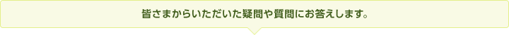 皆さまからいただいた疑問や質問にお答えします。